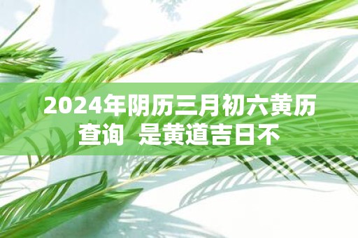 3月份黄道吉日2024年查询2024年3月份黄道吉日查询-第1张图片